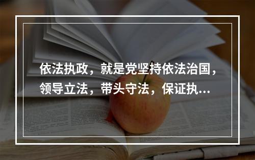 依法执政，就是党坚持依法治国，领导立法，带头守法，保证执法