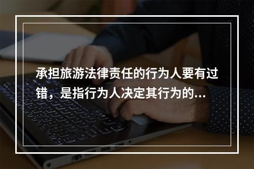 承担旅游法律责任的行为人要有过错，是指行为人决定其行为的（