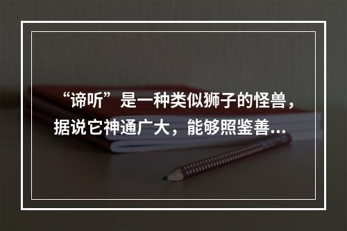 “谛听”是一种类似狮子的怪兽，据说它神通广大，能够照鉴善恶