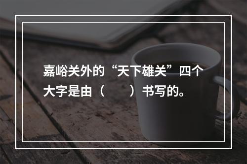 嘉峪关外的“天下雄关”四个大字是由（　　）书写的。