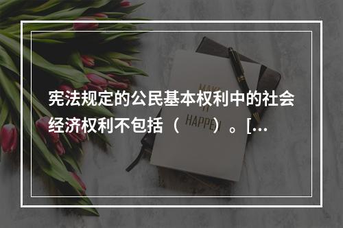 宪法规定的公民基本权利中的社会经济权利不包括（　　）。[2