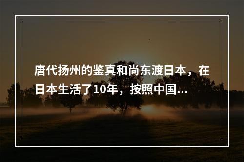 唐代扬州的鉴真和尚东渡日本，在日本生活了10年，按照中国的