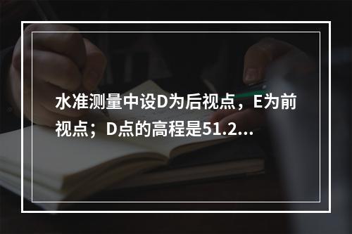 水准测量中设D为后视点，E为前视点；D点的高程是51.237