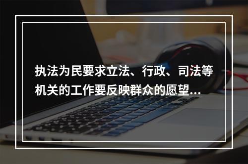 执法为民要求立法、行政、司法等机关的工作要反映群众的愿望和