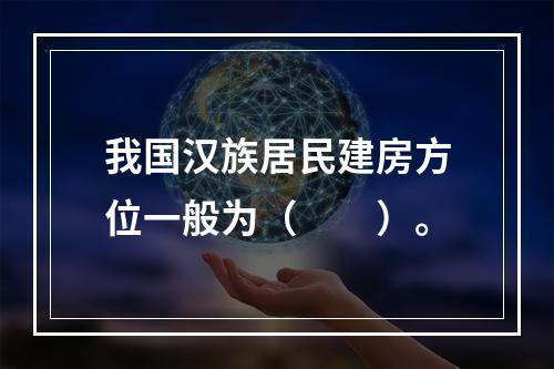 我国汉族居民建房方位一般为（　　）。