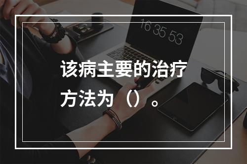 该病主要的治疗方法为（）。