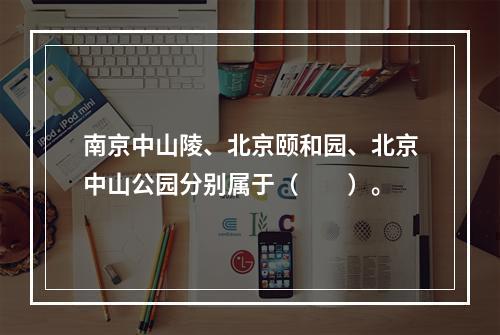 南京中山陵、北京颐和园、北京中山公园分别属于（　　）。