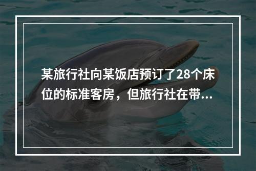 某旅行社向某饭店预订了28个床位的标准客房，但旅行社在带团