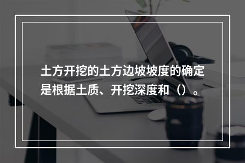 土方开挖的土方边坡坡度的确定是根据土质、开挖深度和（）。