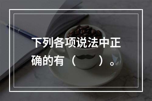 下列各项说法中正确的有（　　）。