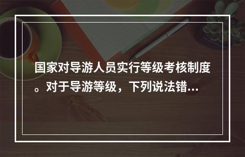 国家对导游人员实行等级考核制度。对于导游等级，下列说法错误