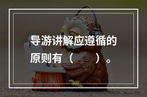 导游讲解应遵循的原则有（　　）。