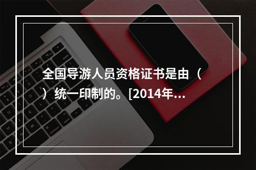 全国导游人员资格证书是由（　　）统一印制的。[2014年云