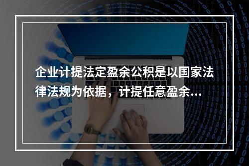 企业计提法定盈余公积是以国家法律法规为依据，计提任意盈余公积