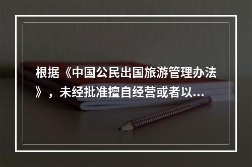 根据《中国公民出国旅游管理办法》，未经批准擅自经营或者以商