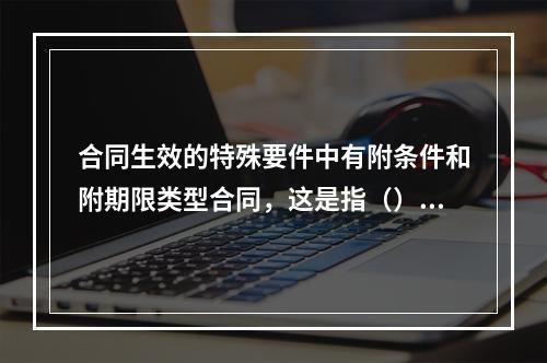 合同生效的特殊要件中有附条件和附期限类型合同，这是指（）类合