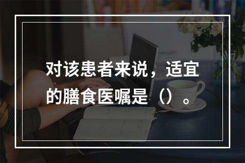 对该患者来说，适宜的膳食医嘱是（）。