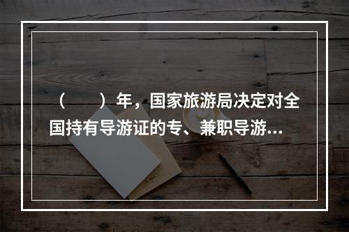 （　　）年，国家旅游局决定对全国持有导游证的专、兼职导游员