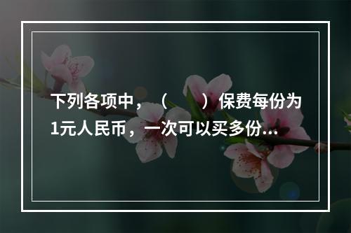 下列各项中，（　　）保费每份为1元人民币，一次可以买多份。[