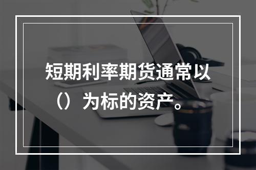 短期利率期货通常以（）为标的资产。