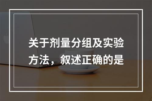 关于剂量分组及实验方法，叙述正确的是