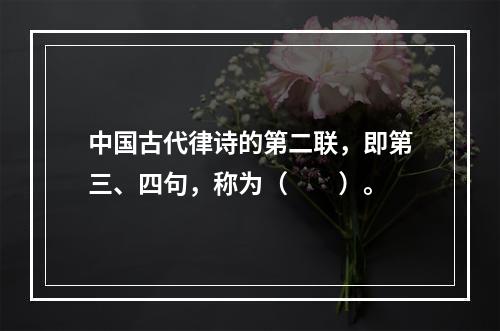 中国古代律诗的第二联，即第三、四句，称为（　　）。