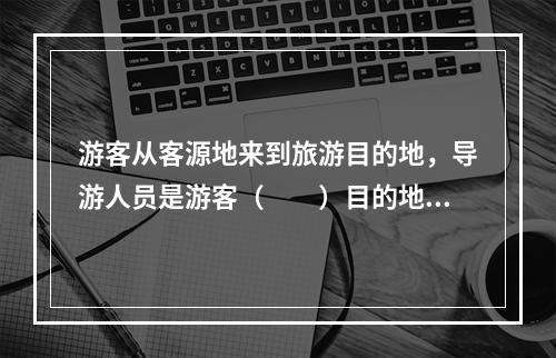 游客从客源地来到旅游目的地，导游人员是游客（　　）目的地居