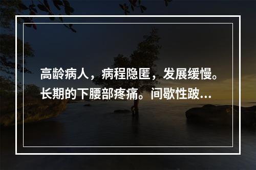 高龄病人，病程隐匿，发展缓慢。长期的下腰部疼痛。间歇性跛行，