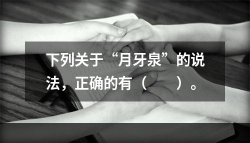 下列关于“月牙泉”的说法，正确的有（　　）。