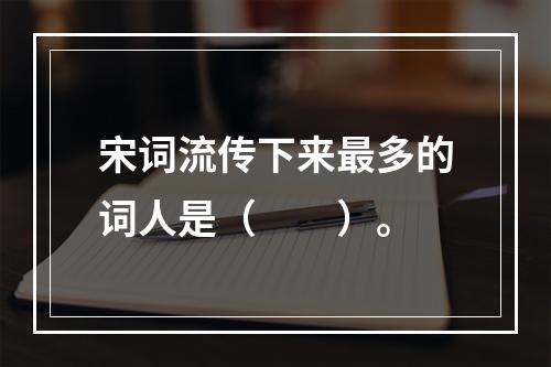 宋词流传下来最多的词人是（　　）。