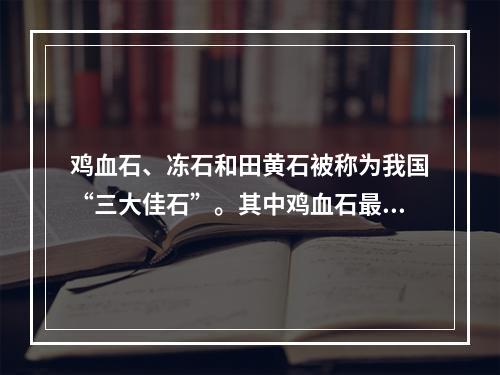 鸡血石、冻石和田黄石被称为我国“三大佳石”。其中鸡血石最早