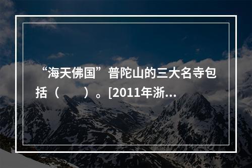 “海天佛国”普陀山的三大名寺包括（　　）。[2011年浙江