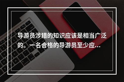 导游员涉猎的知识应该是相当广泛的。一名合格的导游员至少应该