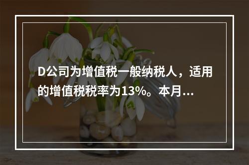 D公司为增值税一般纳税人，适用的增值税税率为13%。本月发生