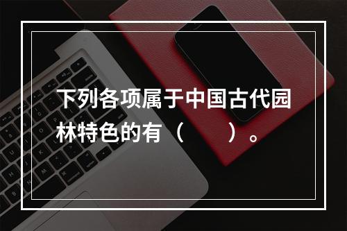 下列各项属于中国古代园林特色的有（　　）。