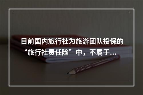 目前国内旅行社为旅游团队投保的“旅行社责任险”中，不属于赔偿