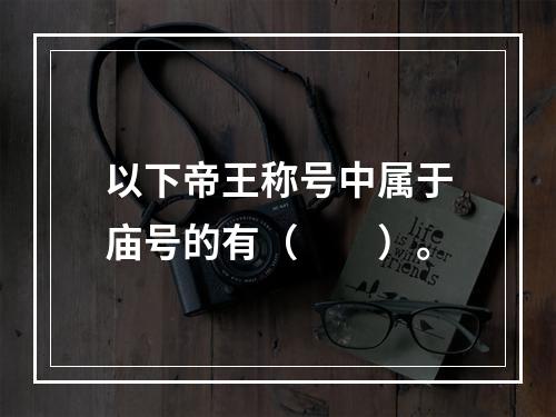 以下帝王称号中属于庙号的有（　　）。