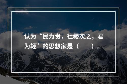 认为“民为贵，社稷次之，君为轻”的思想家是（　　）。