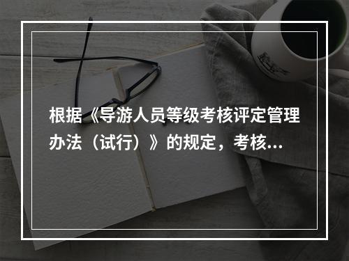 根据《导游人员等级考核评定管理办法（试行）》的规定，考核采