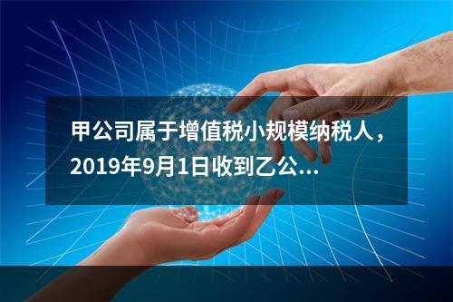 甲公司属于增值税小规模纳税人，2019年9月1日收到乙公司作