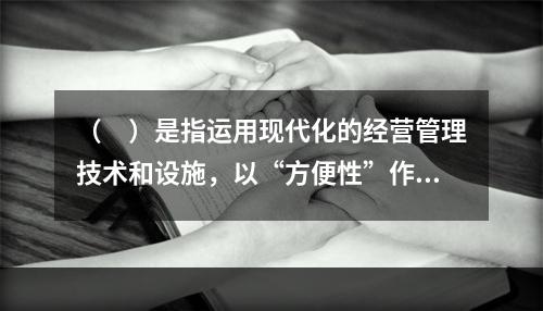 （　）是指运用现代化的经营管理技术和设施，以“方便性”作为