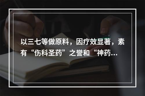 以三七等做原料，因疗效显著，素有“伤科圣药”之誉和“神药”