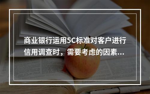 商业银行运用5C标准对客户进行信用调查时，需要考虑的因素有（