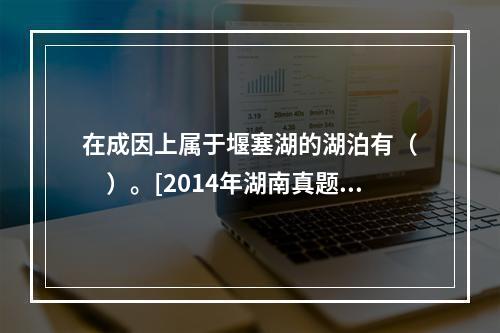 在成因上属于堰塞湖的湖泊有（　　）。[2014年湖南真题]