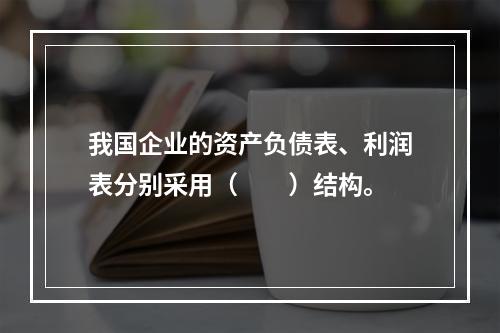 我国企业的资产负债表、利润表分别采用（　　）结构。