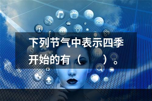 下列节气中表示四季开始的有（　　）。