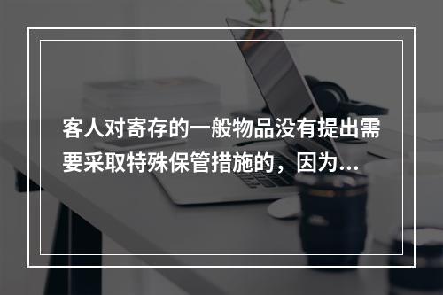 客人对寄存的一般物品没有提出需要采取特殊保管措施的，因为物