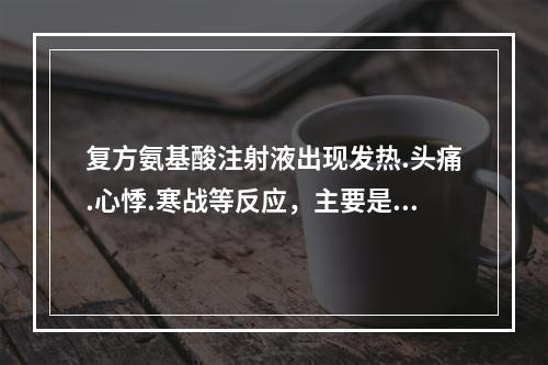 复方氨基酸注射液出现发热.头痛.心悸.寒战等反应，主要是因为