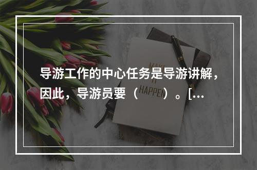 导游工作的中心任务是导游讲解，因此，导游员要（　　）。[2