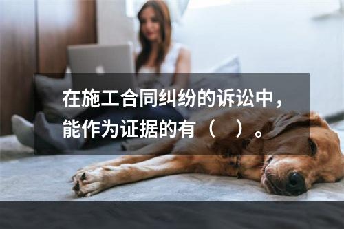 在施工合同纠纷的诉讼中，能作为证据的有（　）。